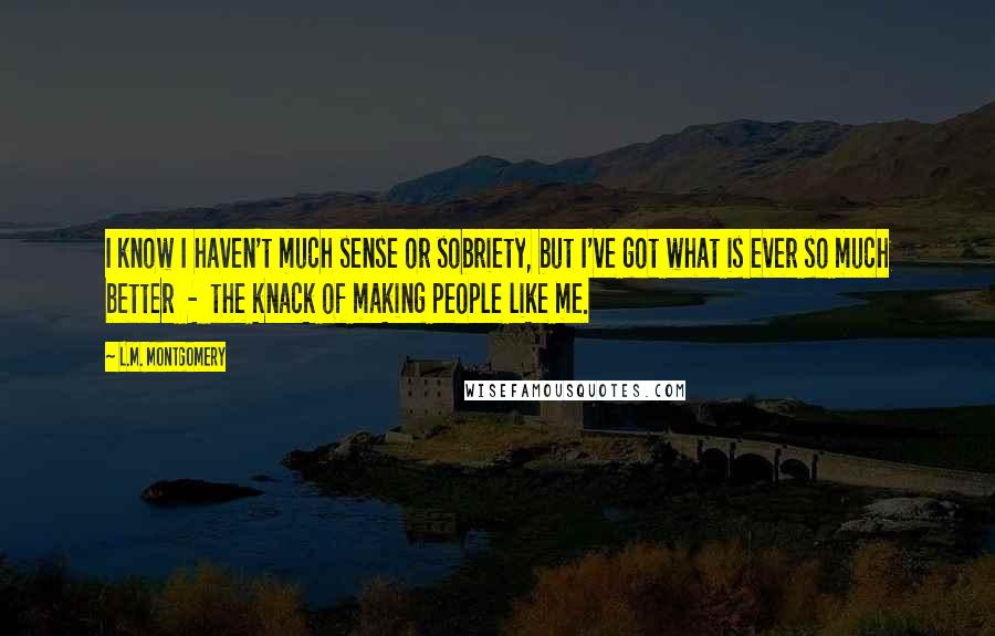 L.M. Montgomery Quotes: I know I haven't much sense or sobriety, but I've got what is ever so much better - the knack of making people like me.