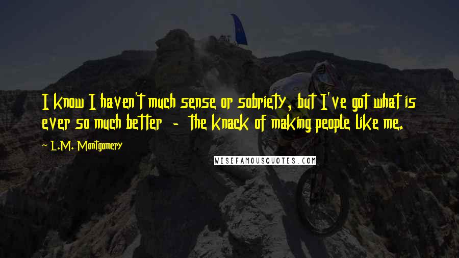 L.M. Montgomery Quotes: I know I haven't much sense or sobriety, but I've got what is ever so much better - the knack of making people like me.