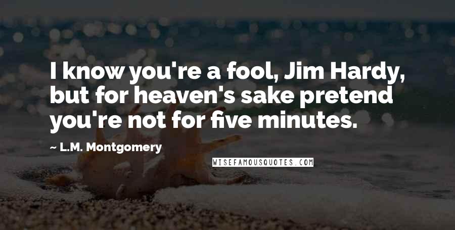 L.M. Montgomery Quotes: I know you're a fool, Jim Hardy, but for heaven's sake pretend you're not for five minutes.