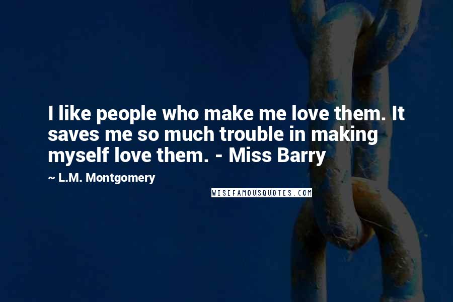 L.M. Montgomery Quotes: I like people who make me love them. It saves me so much trouble in making myself love them. - Miss Barry