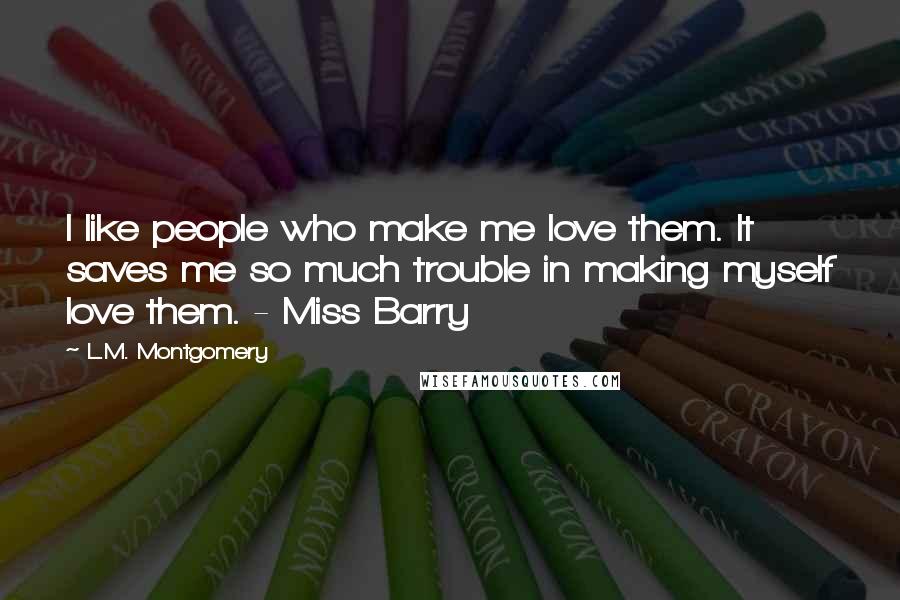 L.M. Montgomery Quotes: I like people who make me love them. It saves me so much trouble in making myself love them. - Miss Barry