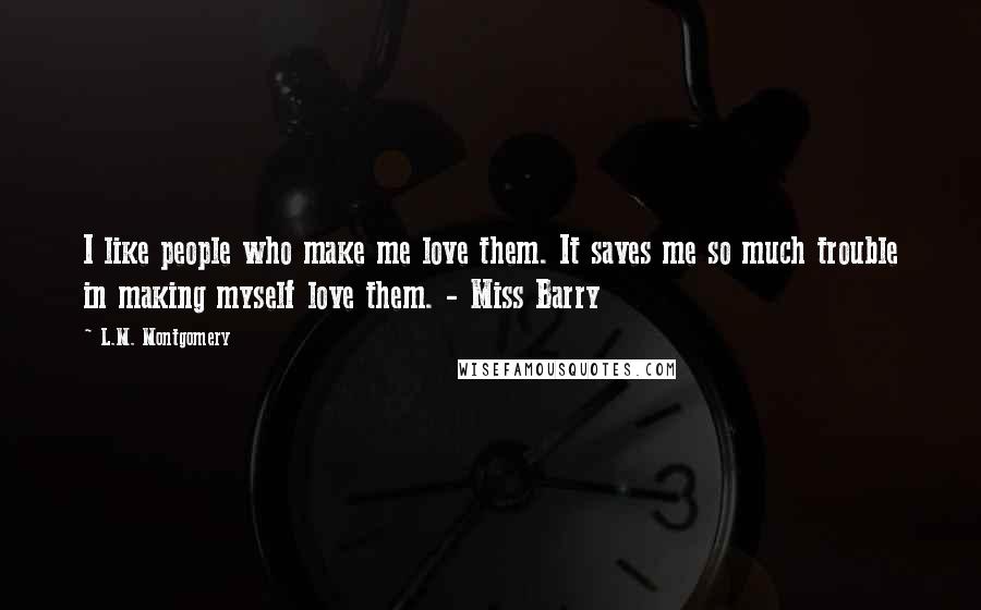 L.M. Montgomery Quotes: I like people who make me love them. It saves me so much trouble in making myself love them. - Miss Barry