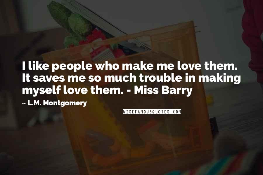 L.M. Montgomery Quotes: I like people who make me love them. It saves me so much trouble in making myself love them. - Miss Barry