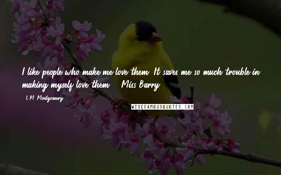 L.M. Montgomery Quotes: I like people who make me love them. It saves me so much trouble in making myself love them. - Miss Barry