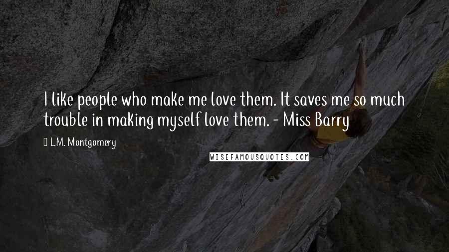 L.M. Montgomery Quotes: I like people who make me love them. It saves me so much trouble in making myself love them. - Miss Barry