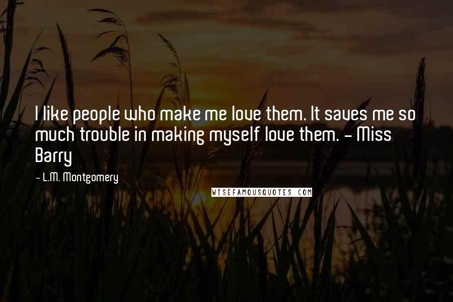 L.M. Montgomery Quotes: I like people who make me love them. It saves me so much trouble in making myself love them. - Miss Barry
