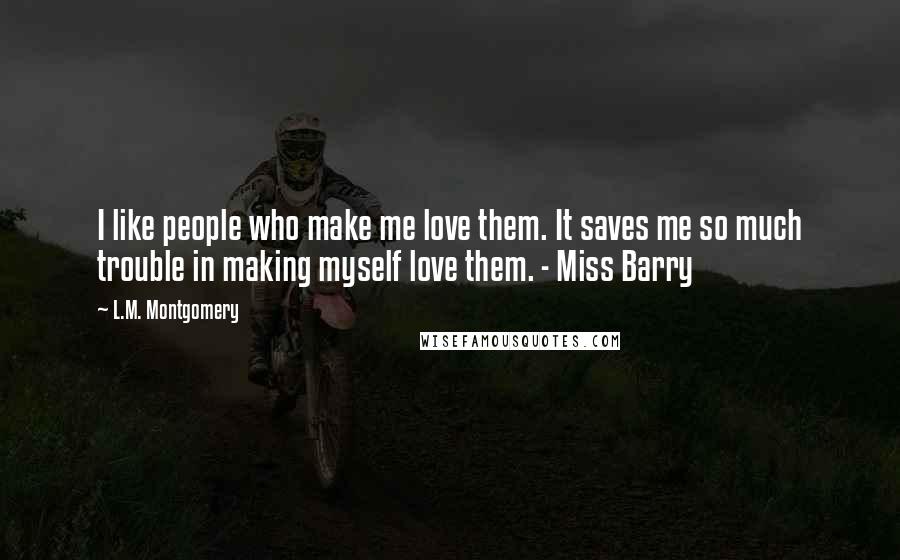 L.M. Montgomery Quotes: I like people who make me love them. It saves me so much trouble in making myself love them. - Miss Barry