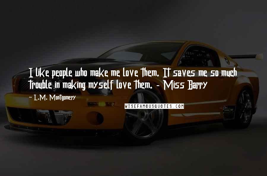 L.M. Montgomery Quotes: I like people who make me love them. It saves me so much trouble in making myself love them. - Miss Barry