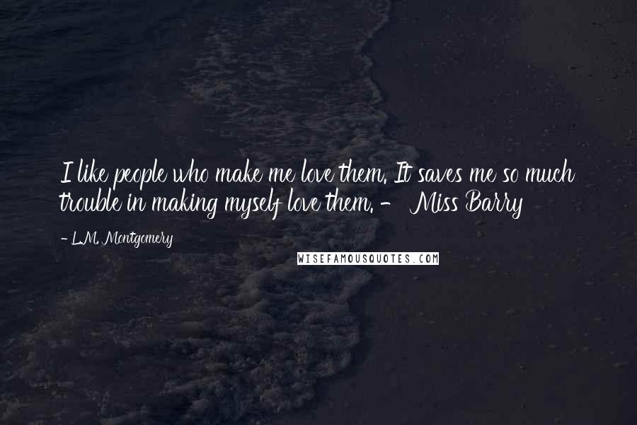 L.M. Montgomery Quotes: I like people who make me love them. It saves me so much trouble in making myself love them. - Miss Barry