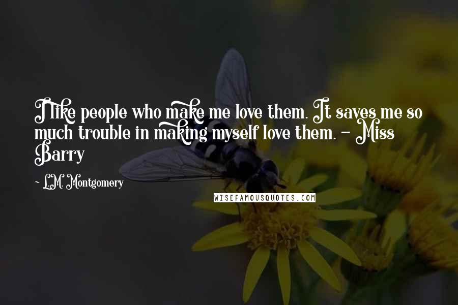 L.M. Montgomery Quotes: I like people who make me love them. It saves me so much trouble in making myself love them. - Miss Barry