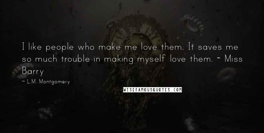 L.M. Montgomery Quotes: I like people who make me love them. It saves me so much trouble in making myself love them. - Miss Barry