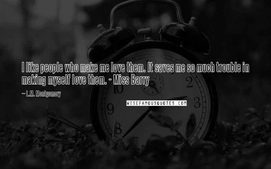 L.M. Montgomery Quotes: I like people who make me love them. It saves me so much trouble in making myself love them. - Miss Barry