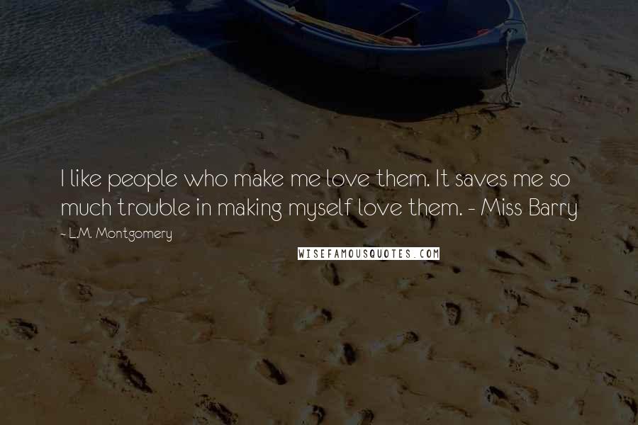 L.M. Montgomery Quotes: I like people who make me love them. It saves me so much trouble in making myself love them. - Miss Barry