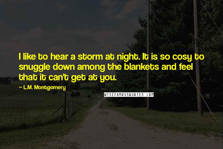 L.M. Montgomery Quotes: I like to hear a storm at night. It is so cosy to snuggle down among the blankets and feel that it can't get at you.