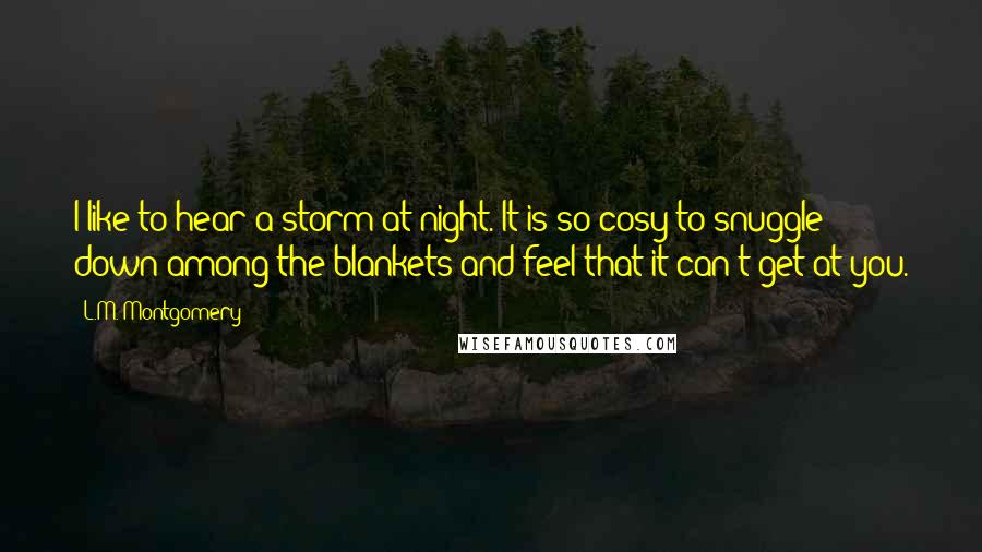 L.M. Montgomery Quotes: I like to hear a storm at night. It is so cosy to snuggle down among the blankets and feel that it can't get at you.