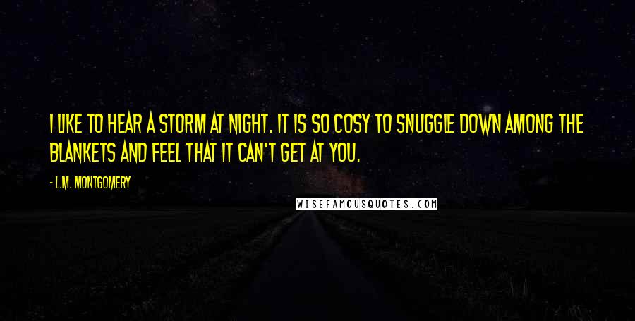 L.M. Montgomery Quotes: I like to hear a storm at night. It is so cosy to snuggle down among the blankets and feel that it can't get at you.