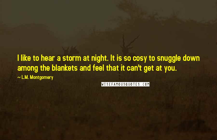 L.M. Montgomery Quotes: I like to hear a storm at night. It is so cosy to snuggle down among the blankets and feel that it can't get at you.