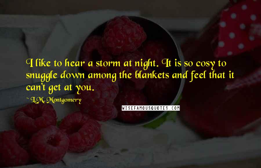 L.M. Montgomery Quotes: I like to hear a storm at night. It is so cosy to snuggle down among the blankets and feel that it can't get at you.