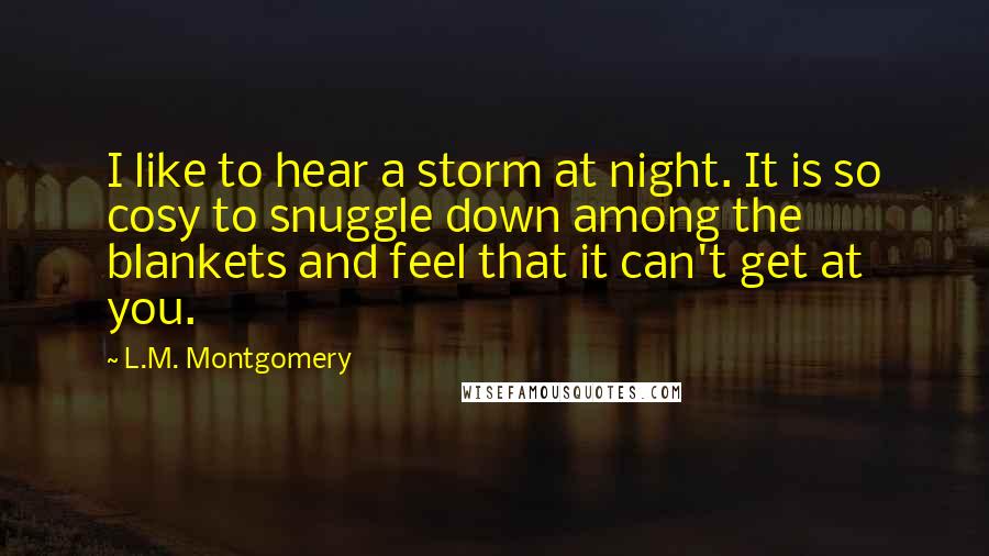 L.M. Montgomery Quotes: I like to hear a storm at night. It is so cosy to snuggle down among the blankets and feel that it can't get at you.