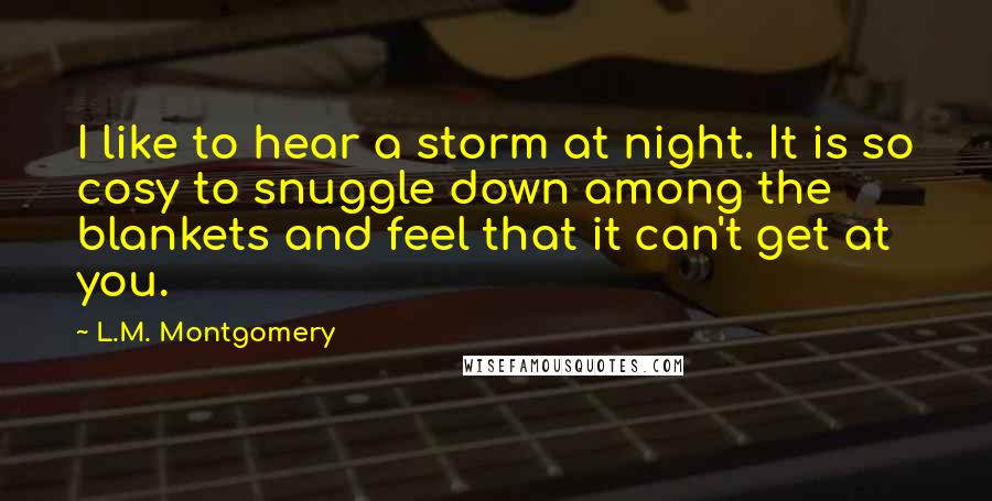 L.M. Montgomery Quotes: I like to hear a storm at night. It is so cosy to snuggle down among the blankets and feel that it can't get at you.