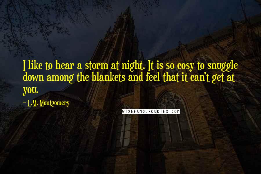 L.M. Montgomery Quotes: I like to hear a storm at night. It is so cosy to snuggle down among the blankets and feel that it can't get at you.