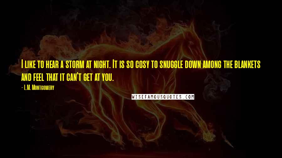 L.M. Montgomery Quotes: I like to hear a storm at night. It is so cosy to snuggle down among the blankets and feel that it can't get at you.