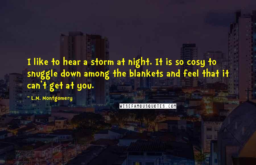 L.M. Montgomery Quotes: I like to hear a storm at night. It is so cosy to snuggle down among the blankets and feel that it can't get at you.