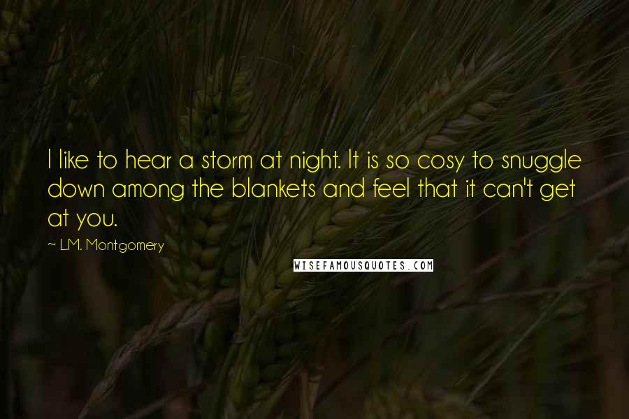 L.M. Montgomery Quotes: I like to hear a storm at night. It is so cosy to snuggle down among the blankets and feel that it can't get at you.