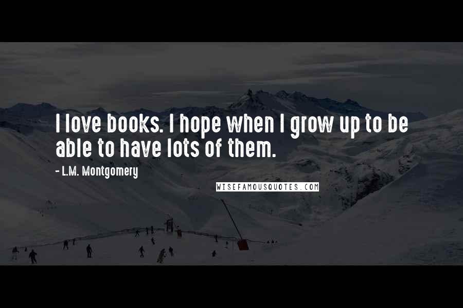 L.M. Montgomery Quotes: I love books. I hope when I grow up to be able to have lots of them.