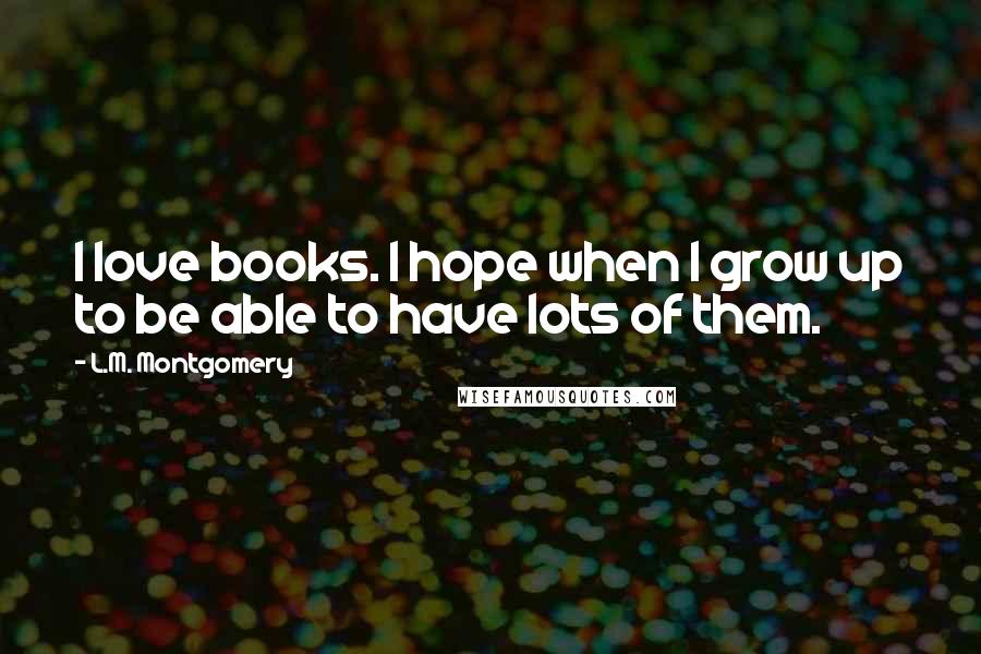 L.M. Montgomery Quotes: I love books. I hope when I grow up to be able to have lots of them.