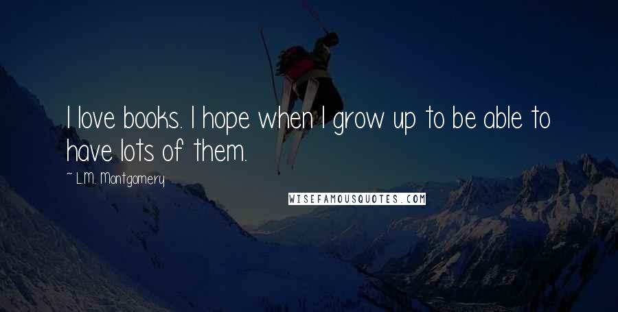 L.M. Montgomery Quotes: I love books. I hope when I grow up to be able to have lots of them.