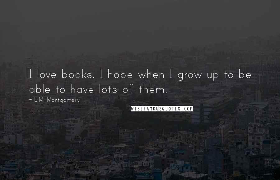 L.M. Montgomery Quotes: I love books. I hope when I grow up to be able to have lots of them.