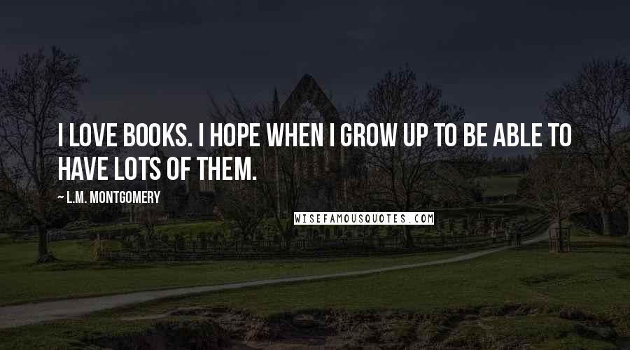 L.M. Montgomery Quotes: I love books. I hope when I grow up to be able to have lots of them.