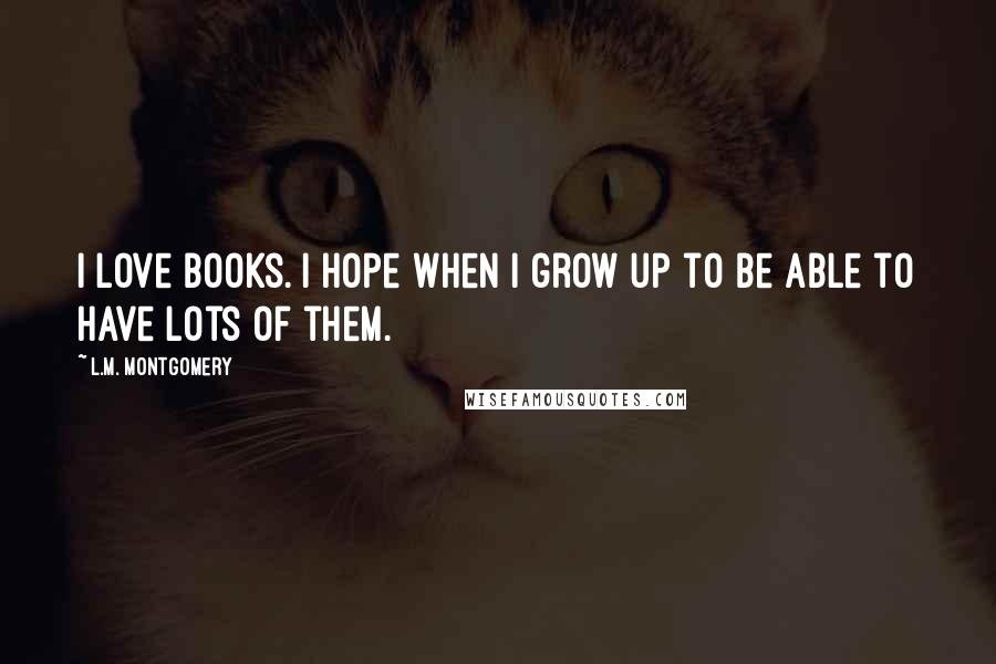 L.M. Montgomery Quotes: I love books. I hope when I grow up to be able to have lots of them.