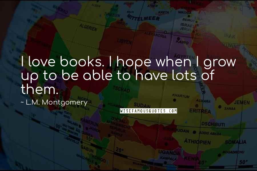 L.M. Montgomery Quotes: I love books. I hope when I grow up to be able to have lots of them.