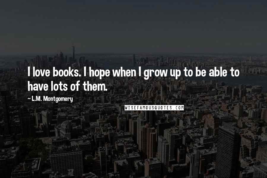 L.M. Montgomery Quotes: I love books. I hope when I grow up to be able to have lots of them.