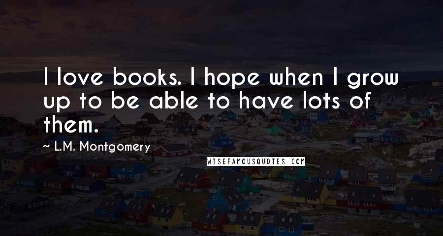 L.M. Montgomery Quotes: I love books. I hope when I grow up to be able to have lots of them.