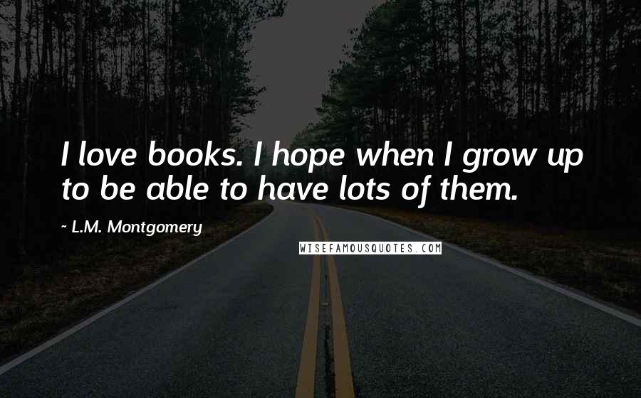 L.M. Montgomery Quotes: I love books. I hope when I grow up to be able to have lots of them.