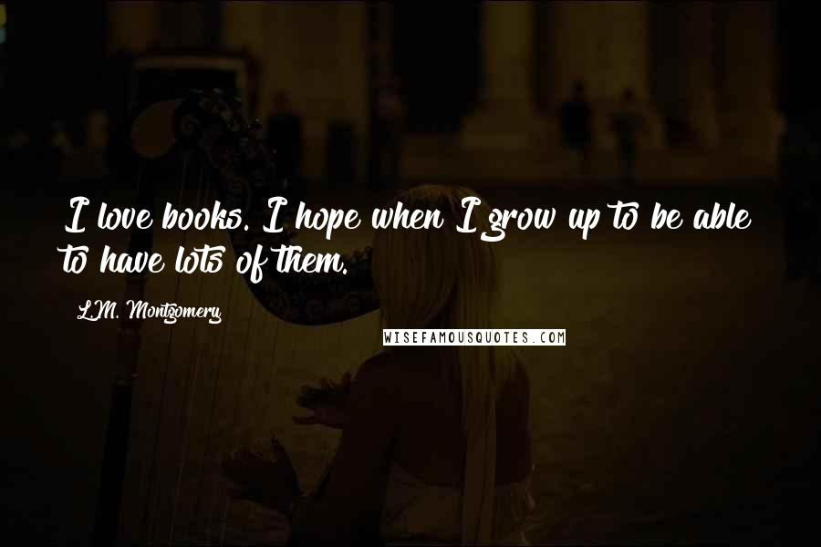 L.M. Montgomery Quotes: I love books. I hope when I grow up to be able to have lots of them.