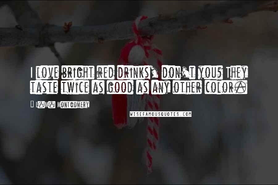 L.M. Montgomery Quotes: I love bright red drinks, don't you? They taste twice as good as any other color.