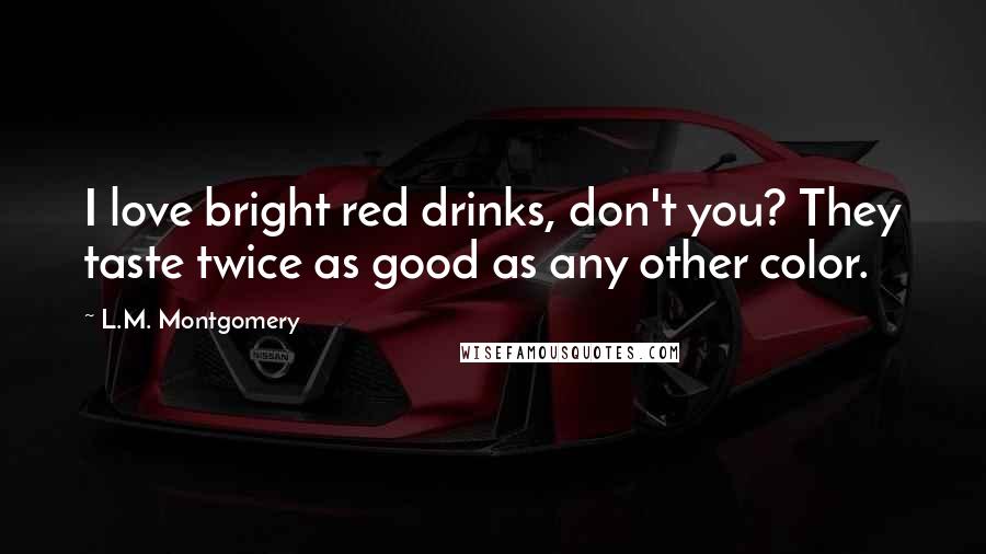 L.M. Montgomery Quotes: I love bright red drinks, don't you? They taste twice as good as any other color.