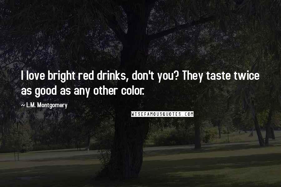 L.M. Montgomery Quotes: I love bright red drinks, don't you? They taste twice as good as any other color.