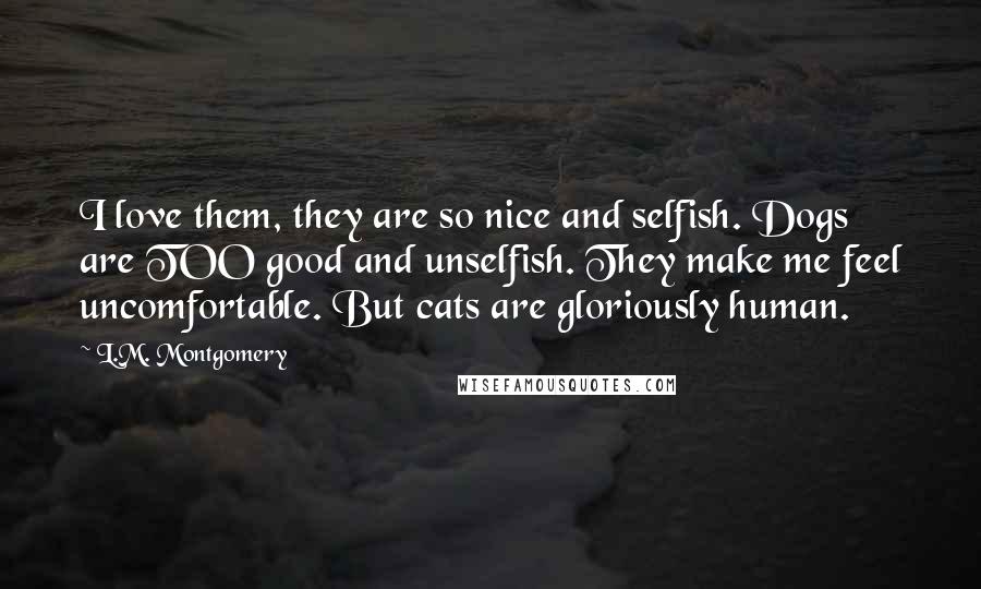 L.M. Montgomery Quotes: I love them, they are so nice and selfish. Dogs are TOO good and unselfish. They make me feel uncomfortable. But cats are gloriously human.