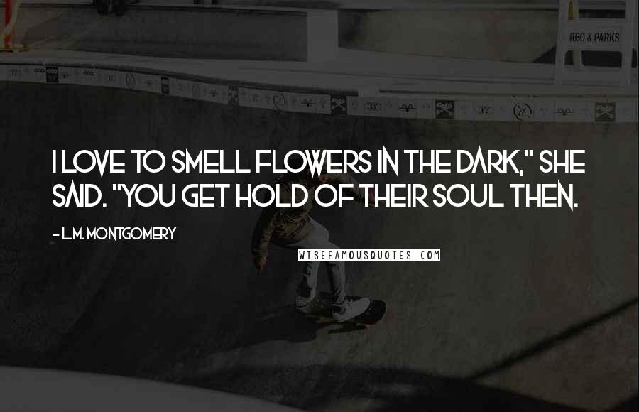 L.M. Montgomery Quotes: I love to smell flowers in the dark," she said. "You get hold of their soul then.