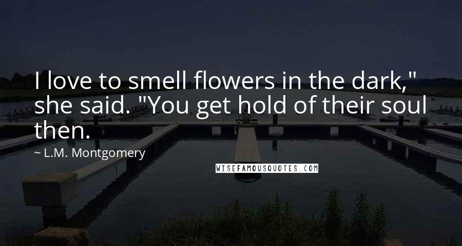 L.M. Montgomery Quotes: I love to smell flowers in the dark," she said. "You get hold of their soul then.