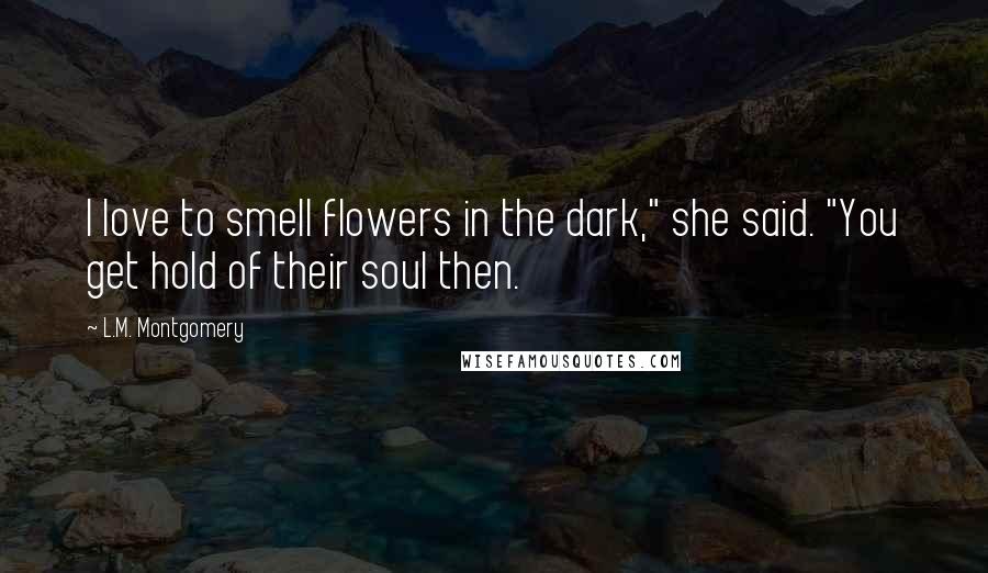 L.M. Montgomery Quotes: I love to smell flowers in the dark," she said. "You get hold of their soul then.