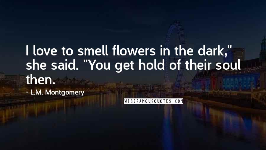 L.M. Montgomery Quotes: I love to smell flowers in the dark," she said. "You get hold of their soul then.