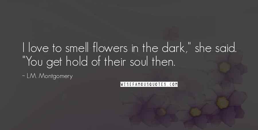 L.M. Montgomery Quotes: I love to smell flowers in the dark," she said. "You get hold of their soul then.