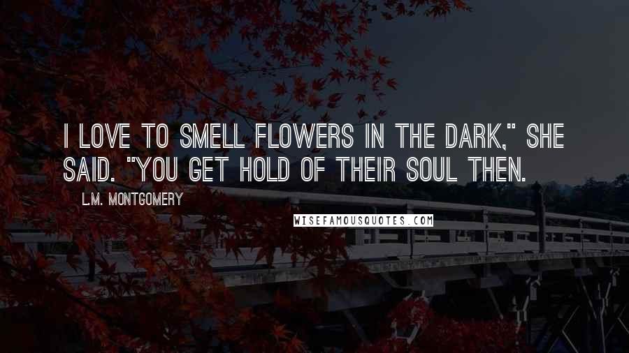 L.M. Montgomery Quotes: I love to smell flowers in the dark," she said. "You get hold of their soul then.