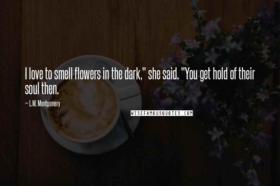 L.M. Montgomery Quotes: I love to smell flowers in the dark," she said. "You get hold of their soul then.